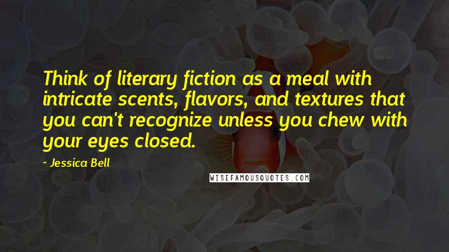 Jessica Bell Quotes: Think of literary fiction as a meal with intricate scents, flavors, and textures that you can't recognize unless you chew with your eyes closed.