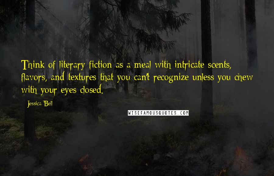 Jessica Bell Quotes: Think of literary fiction as a meal with intricate scents, flavors, and textures that you can't recognize unless you chew with your eyes closed.