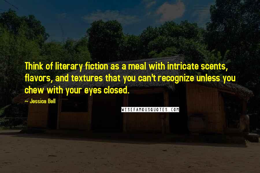 Jessica Bell Quotes: Think of literary fiction as a meal with intricate scents, flavors, and textures that you can't recognize unless you chew with your eyes closed.