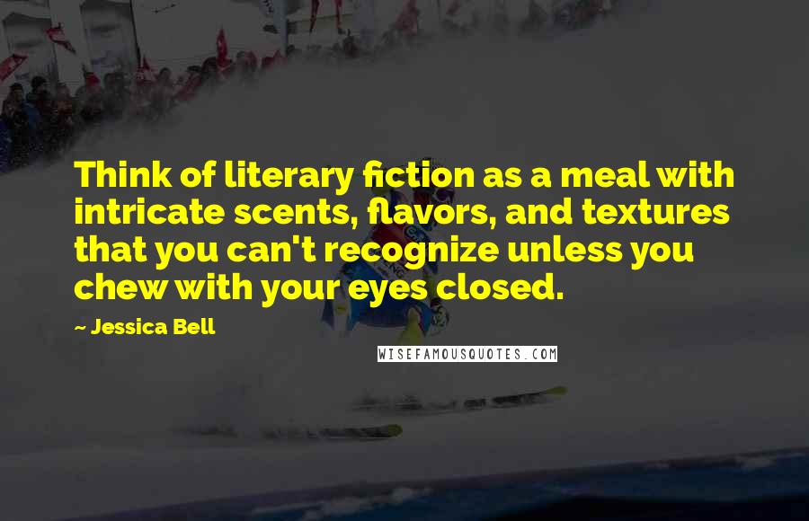Jessica Bell Quotes: Think of literary fiction as a meal with intricate scents, flavors, and textures that you can't recognize unless you chew with your eyes closed.