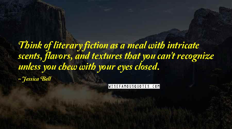 Jessica Bell Quotes: Think of literary fiction as a meal with intricate scents, flavors, and textures that you can't recognize unless you chew with your eyes closed.