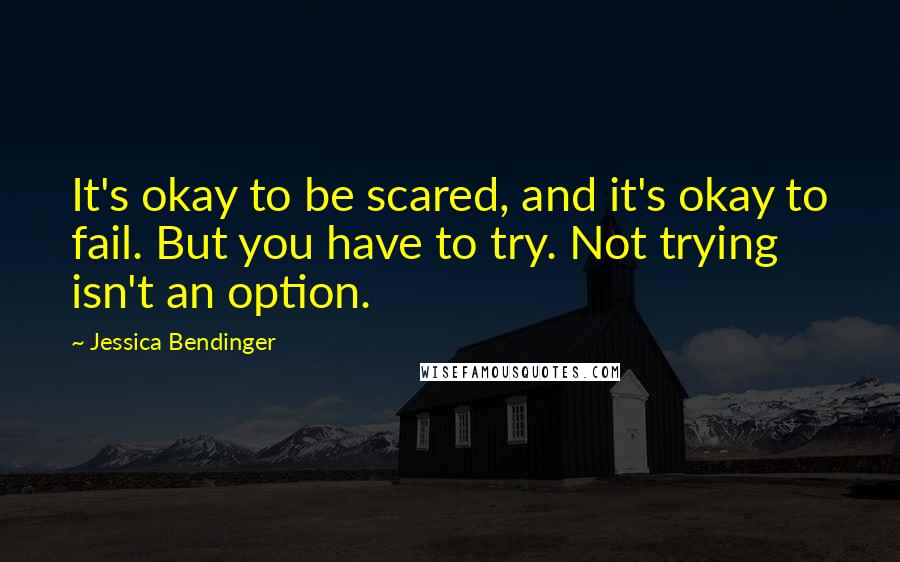 Jessica Bendinger Quotes: It's okay to be scared, and it's okay to fail. But you have to try. Not trying isn't an option.