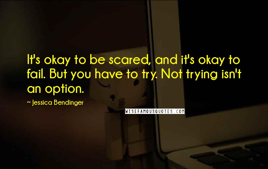 Jessica Bendinger Quotes: It's okay to be scared, and it's okay to fail. But you have to try. Not trying isn't an option.