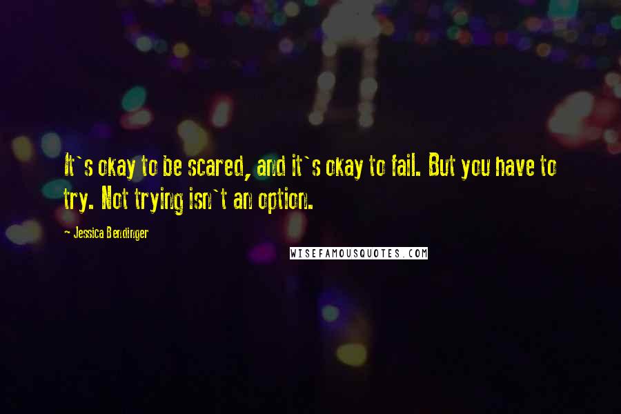 Jessica Bendinger Quotes: It's okay to be scared, and it's okay to fail. But you have to try. Not trying isn't an option.