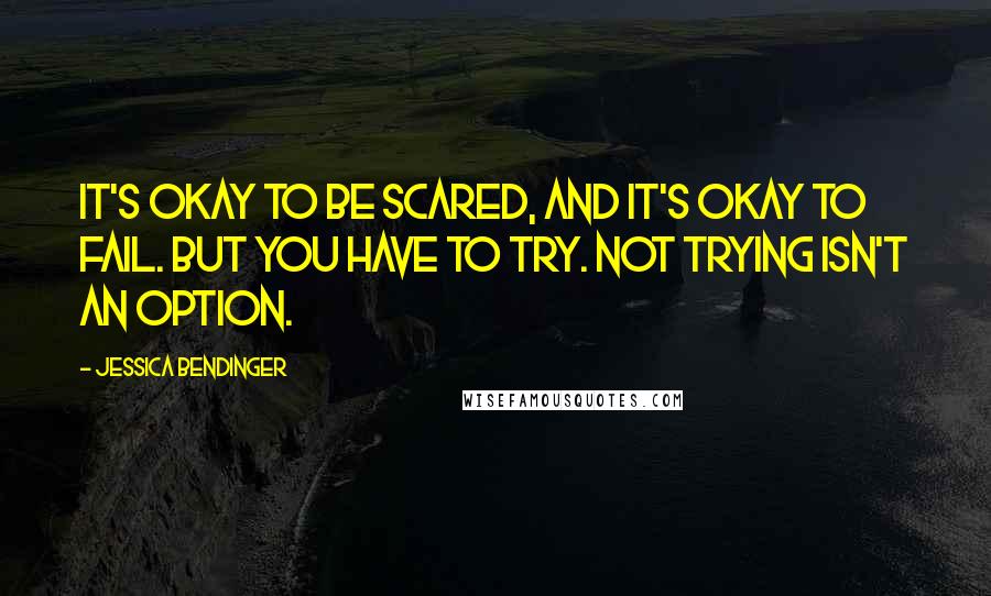 Jessica Bendinger Quotes: It's okay to be scared, and it's okay to fail. But you have to try. Not trying isn't an option.