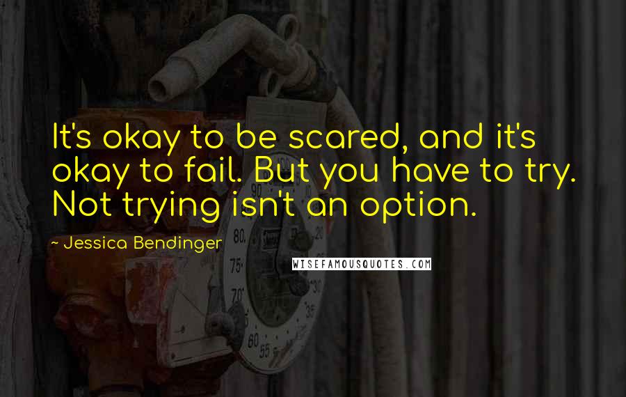 Jessica Bendinger Quotes: It's okay to be scared, and it's okay to fail. But you have to try. Not trying isn't an option.