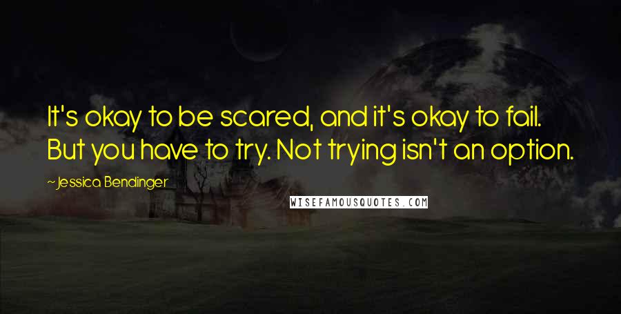 Jessica Bendinger Quotes: It's okay to be scared, and it's okay to fail. But you have to try. Not trying isn't an option.