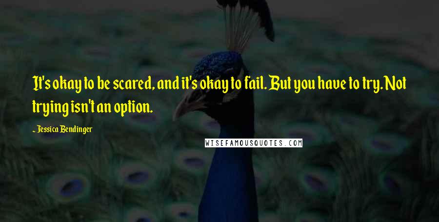 Jessica Bendinger Quotes: It's okay to be scared, and it's okay to fail. But you have to try. Not trying isn't an option.