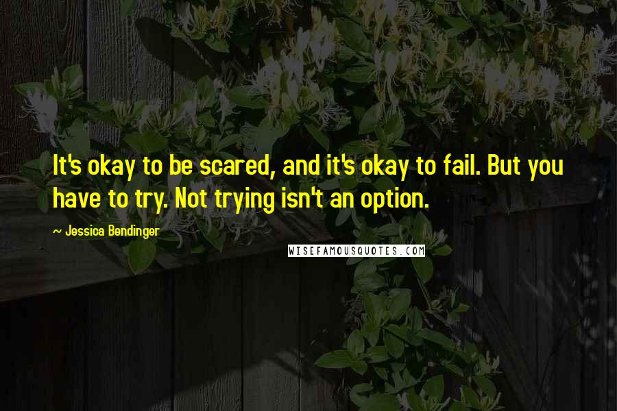 Jessica Bendinger Quotes: It's okay to be scared, and it's okay to fail. But you have to try. Not trying isn't an option.
