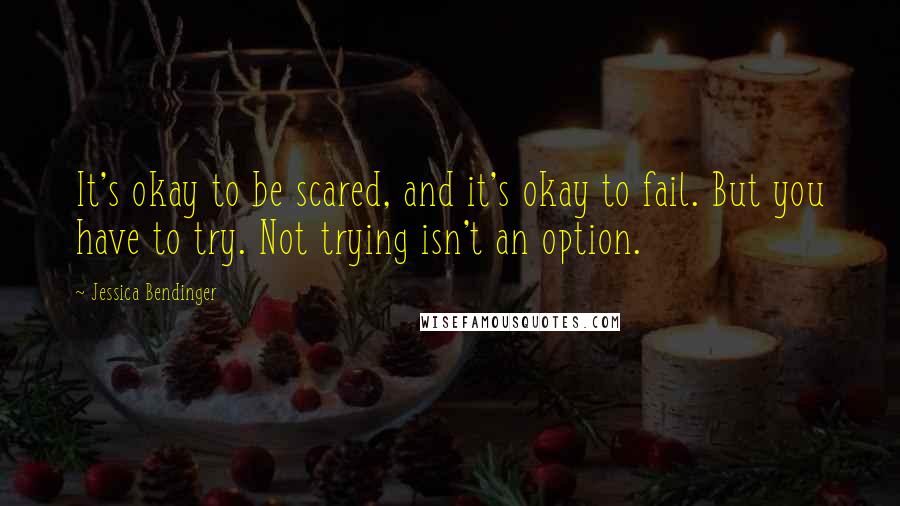 Jessica Bendinger Quotes: It's okay to be scared, and it's okay to fail. But you have to try. Not trying isn't an option.