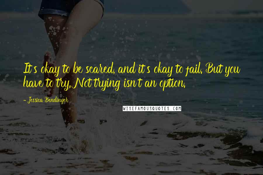 Jessica Bendinger Quotes: It's okay to be scared, and it's okay to fail. But you have to try. Not trying isn't an option.