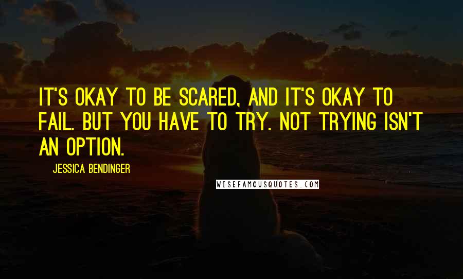 Jessica Bendinger Quotes: It's okay to be scared, and it's okay to fail. But you have to try. Not trying isn't an option.