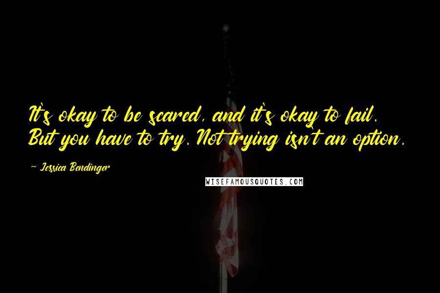 Jessica Bendinger Quotes: It's okay to be scared, and it's okay to fail. But you have to try. Not trying isn't an option.