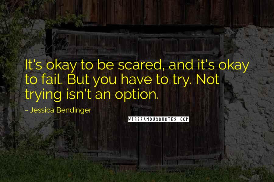 Jessica Bendinger Quotes: It's okay to be scared, and it's okay to fail. But you have to try. Not trying isn't an option.