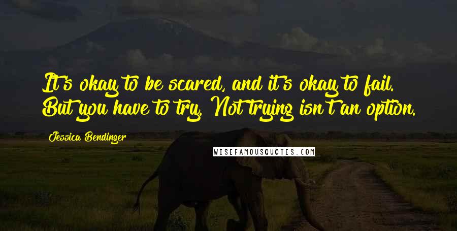 Jessica Bendinger Quotes: It's okay to be scared, and it's okay to fail. But you have to try. Not trying isn't an option.