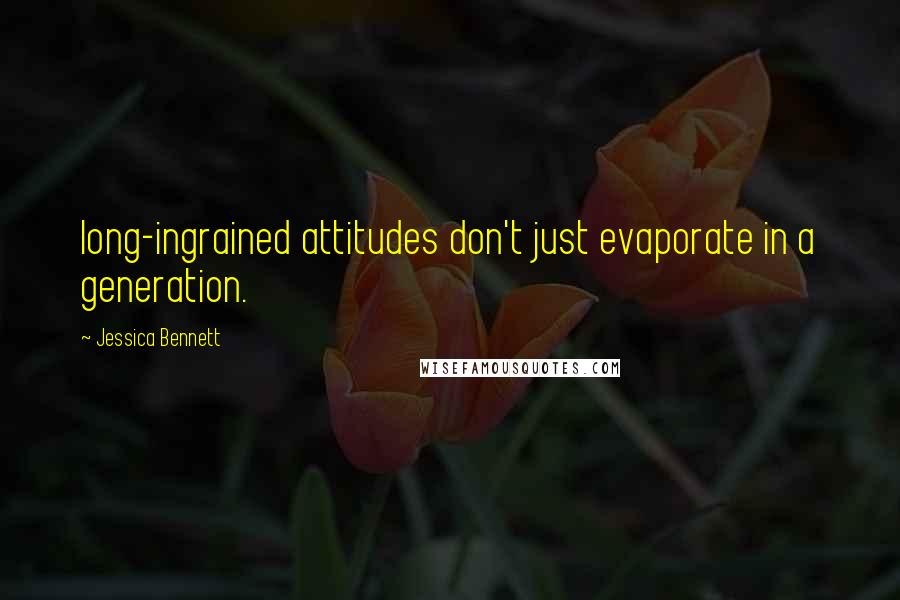 Jessica Bennett Quotes: long-ingrained attitudes don't just evaporate in a generation.