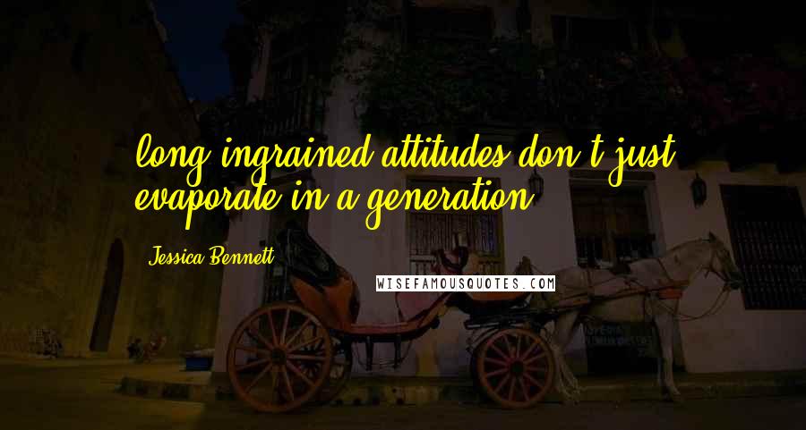 Jessica Bennett Quotes: long-ingrained attitudes don't just evaporate in a generation.