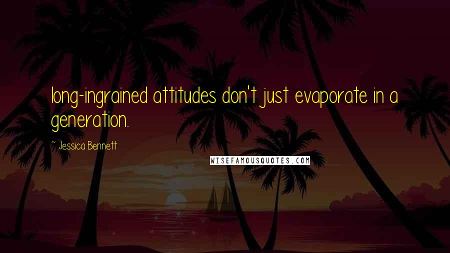 Jessica Bennett Quotes: long-ingrained attitudes don't just evaporate in a generation.