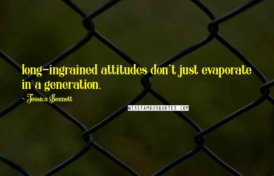 Jessica Bennett Quotes: long-ingrained attitudes don't just evaporate in a generation.