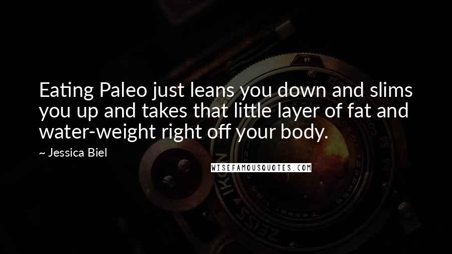 Jessica Biel Quotes: Eating Paleo just leans you down and slims you up and takes that little layer of fat and water-weight right off your body.