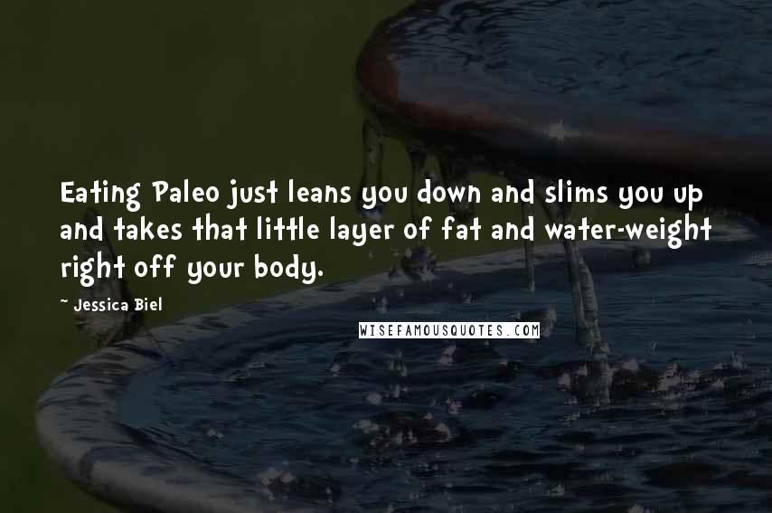 Jessica Biel Quotes: Eating Paleo just leans you down and slims you up and takes that little layer of fat and water-weight right off your body.