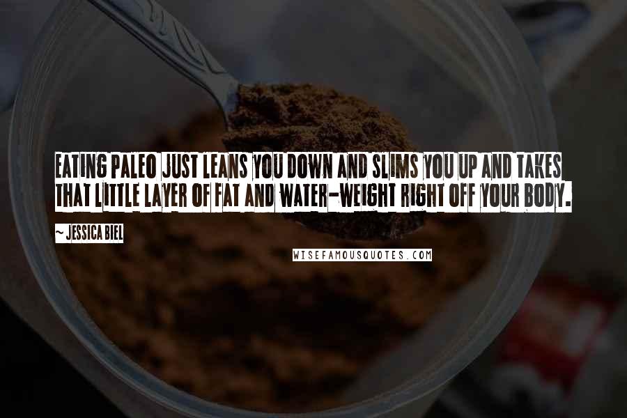 Jessica Biel Quotes: Eating Paleo just leans you down and slims you up and takes that little layer of fat and water-weight right off your body.