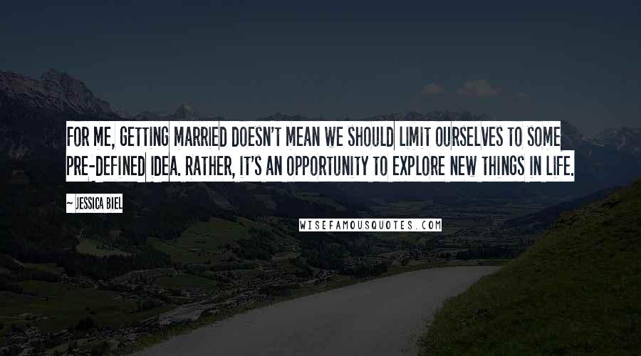 Jessica Biel Quotes: For me, getting married doesn't mean we should limit ourselves to some pre-defined idea. Rather, it's an opportunity to explore new things in life.