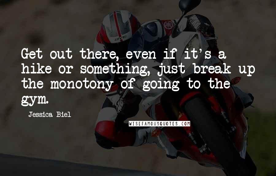 Jessica Biel Quotes: Get out there, even if it's a hike or something, just break up the monotony of going to the gym.