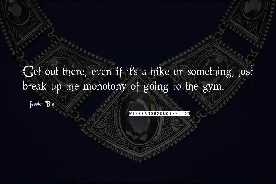 Jessica Biel Quotes: Get out there, even if it's a hike or something, just break up the monotony of going to the gym.
