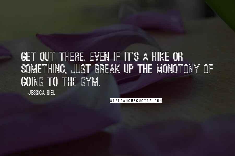 Jessica Biel Quotes: Get out there, even if it's a hike or something, just break up the monotony of going to the gym.