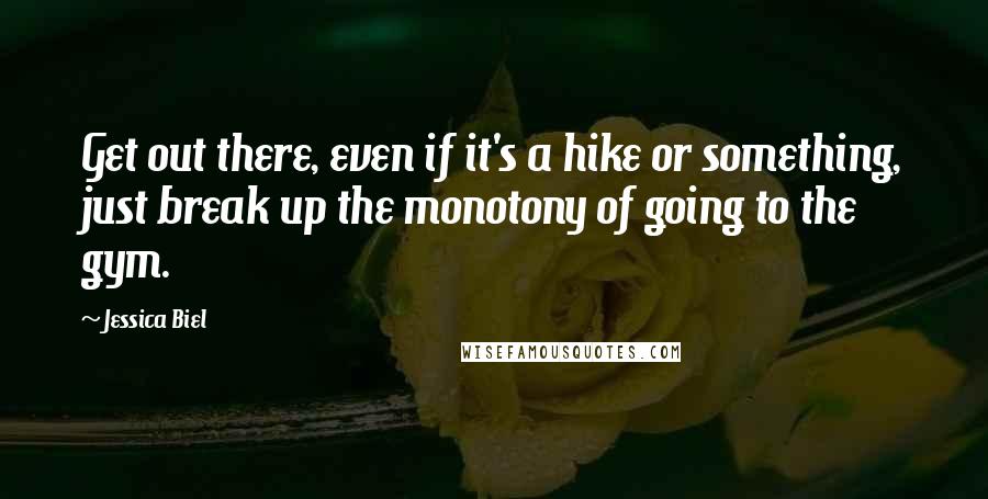 Jessica Biel Quotes: Get out there, even if it's a hike or something, just break up the monotony of going to the gym.