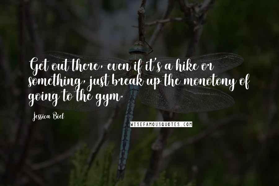 Jessica Biel Quotes: Get out there, even if it's a hike or something, just break up the monotony of going to the gym.