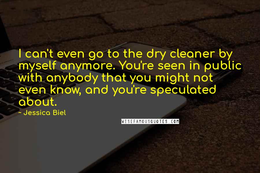Jessica Biel Quotes: I can't even go to the dry cleaner by myself anymore. You're seen in public with anybody that you might not even know, and you're speculated about.