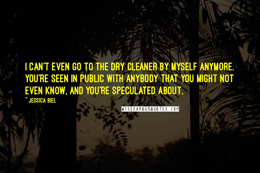 Jessica Biel Quotes: I can't even go to the dry cleaner by myself anymore. You're seen in public with anybody that you might not even know, and you're speculated about.