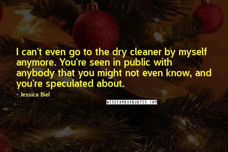 Jessica Biel Quotes: I can't even go to the dry cleaner by myself anymore. You're seen in public with anybody that you might not even know, and you're speculated about.