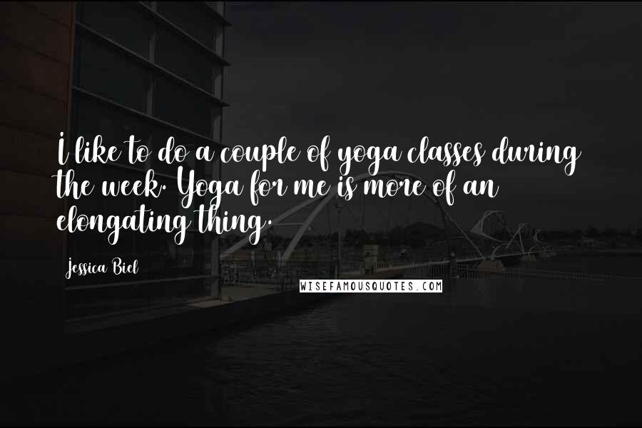 Jessica Biel Quotes: I like to do a couple of yoga classes during the week. Yoga for me is more of an elongating thing.