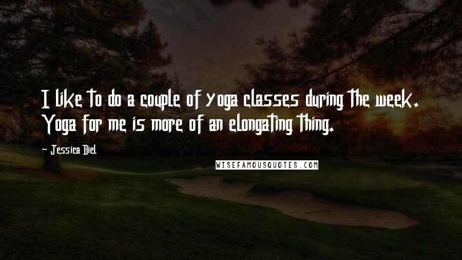 Jessica Biel Quotes: I like to do a couple of yoga classes during the week. Yoga for me is more of an elongating thing.