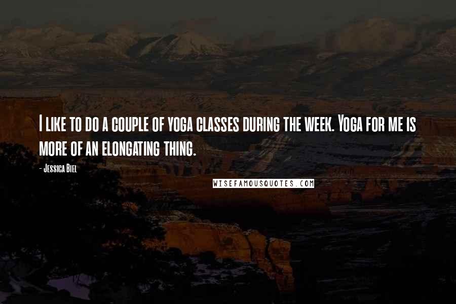 Jessica Biel Quotes: I like to do a couple of yoga classes during the week. Yoga for me is more of an elongating thing.