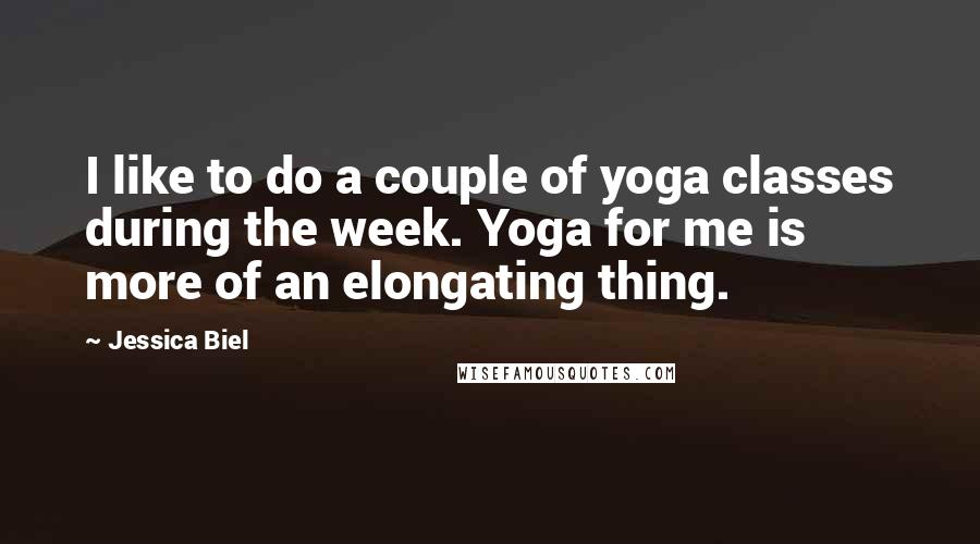 Jessica Biel Quotes: I like to do a couple of yoga classes during the week. Yoga for me is more of an elongating thing.