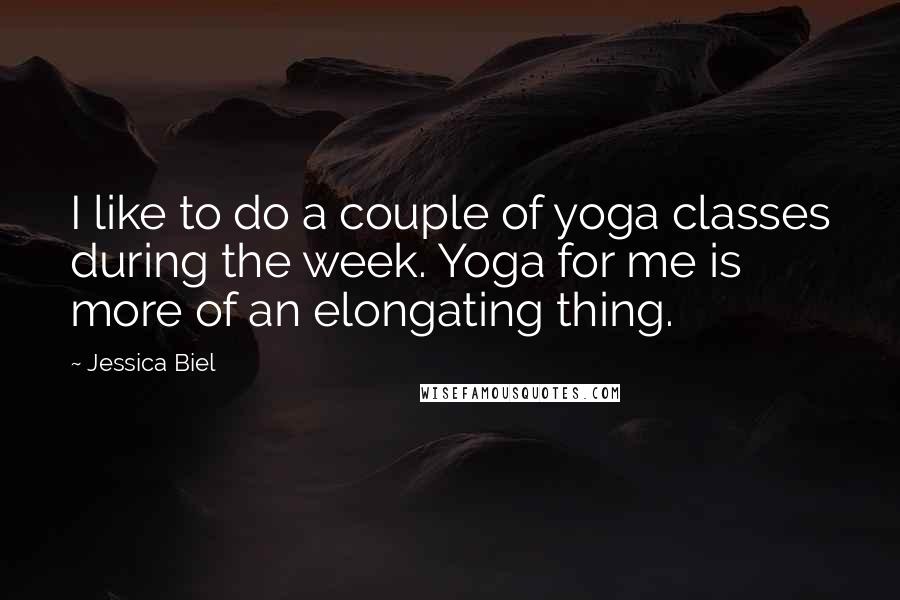 Jessica Biel Quotes: I like to do a couple of yoga classes during the week. Yoga for me is more of an elongating thing.