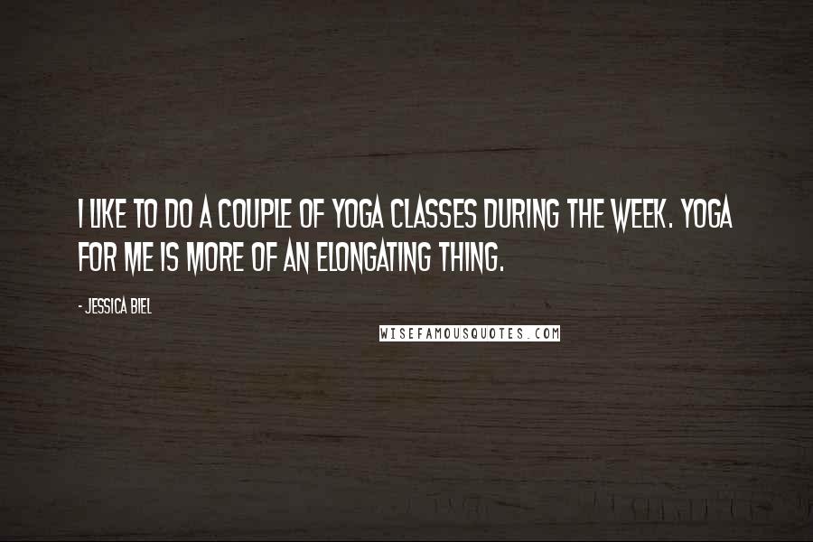 Jessica Biel Quotes: I like to do a couple of yoga classes during the week. Yoga for me is more of an elongating thing.