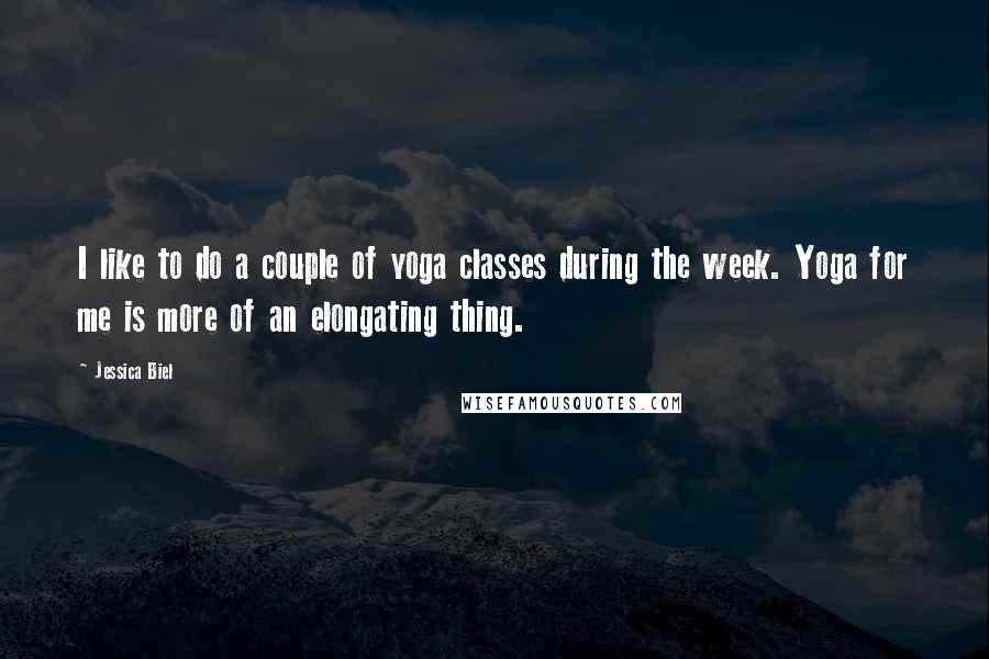 Jessica Biel Quotes: I like to do a couple of yoga classes during the week. Yoga for me is more of an elongating thing.
