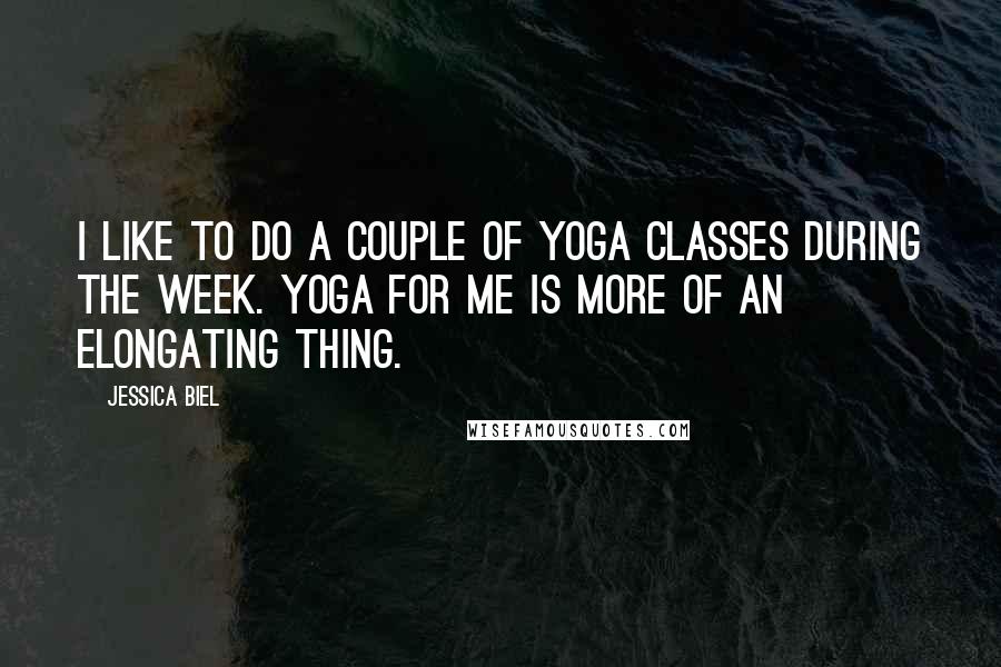 Jessica Biel Quotes: I like to do a couple of yoga classes during the week. Yoga for me is more of an elongating thing.