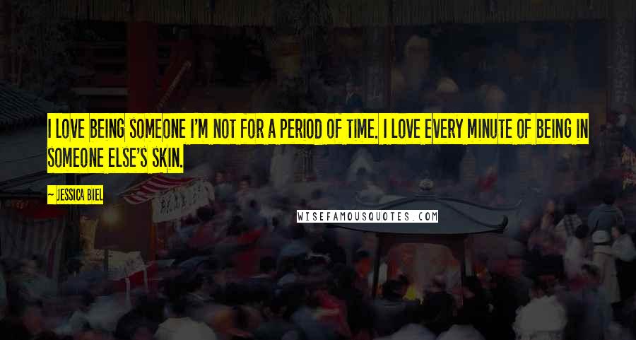 Jessica Biel Quotes: I love being someone I'm not for a period of time. I love every minute of being in someone else's skin.