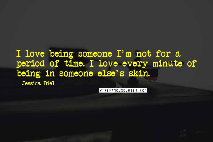 Jessica Biel Quotes: I love being someone I'm not for a period of time. I love every minute of being in someone else's skin.