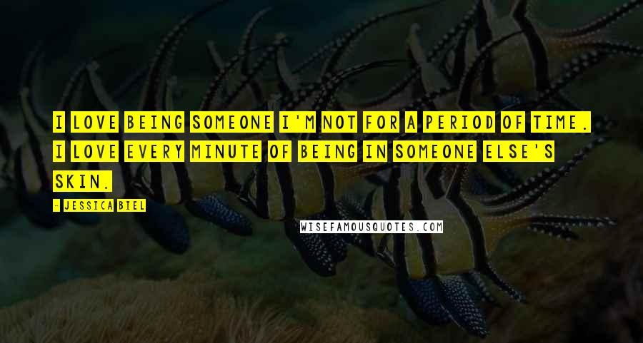 Jessica Biel Quotes: I love being someone I'm not for a period of time. I love every minute of being in someone else's skin.