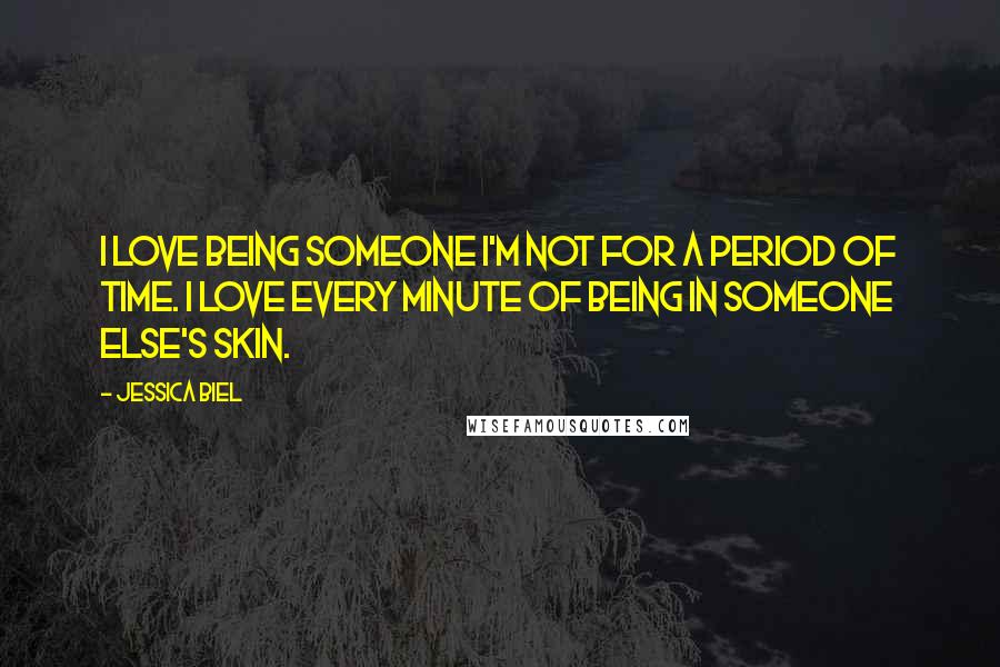 Jessica Biel Quotes: I love being someone I'm not for a period of time. I love every minute of being in someone else's skin.