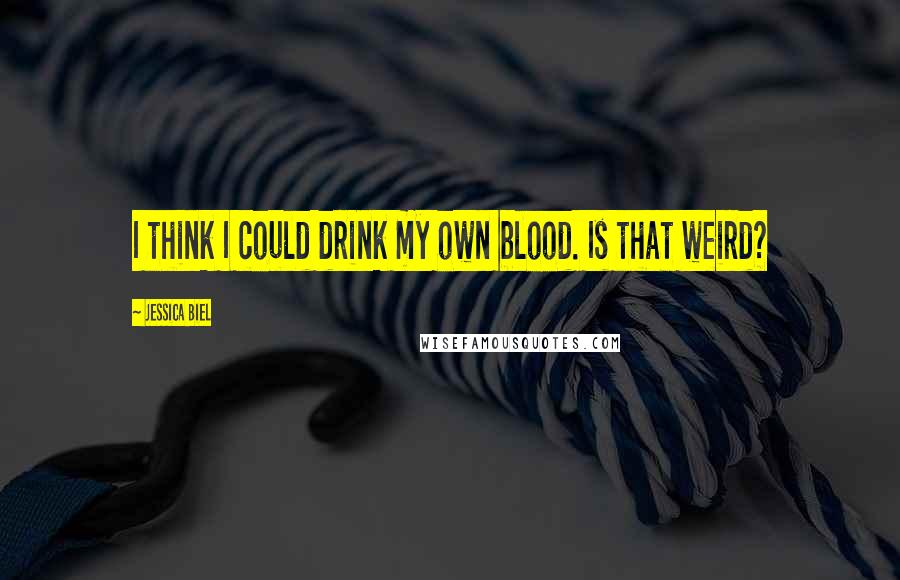 Jessica Biel Quotes: I think I could drink my own blood. Is that weird?