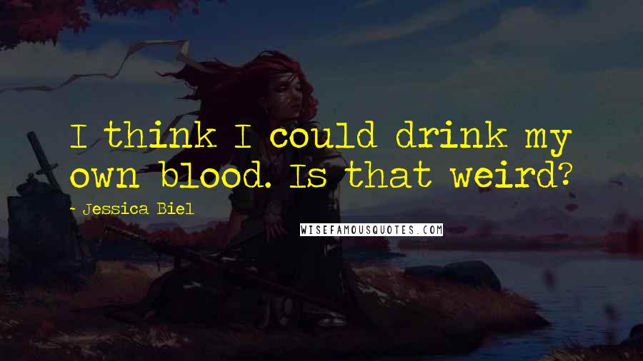 Jessica Biel Quotes: I think I could drink my own blood. Is that weird?