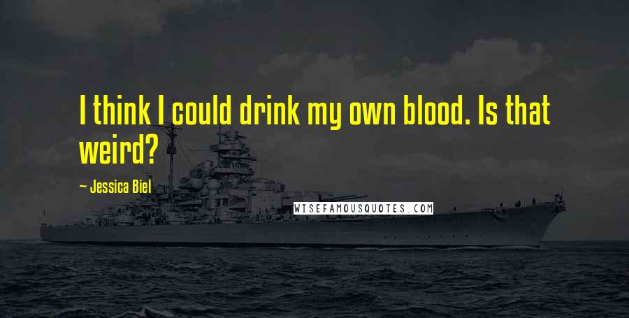 Jessica Biel Quotes: I think I could drink my own blood. Is that weird?